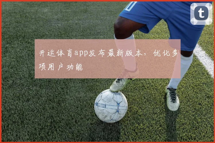 开运体育app发布最新版本,优化多项用户功能