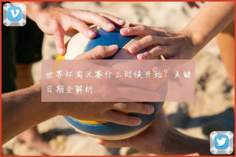 世界杯淘汰赛什么时候开始?关键日期全解析