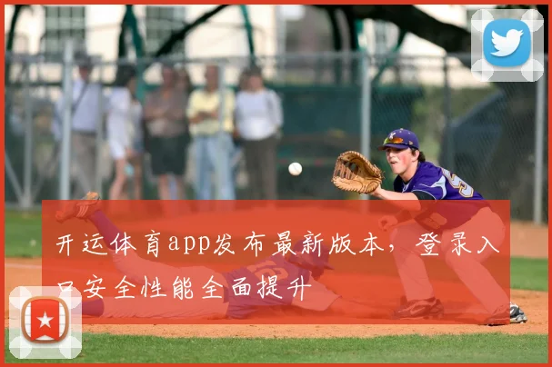 开运体育app发布最新版本，登录入口安全性能全面提升
