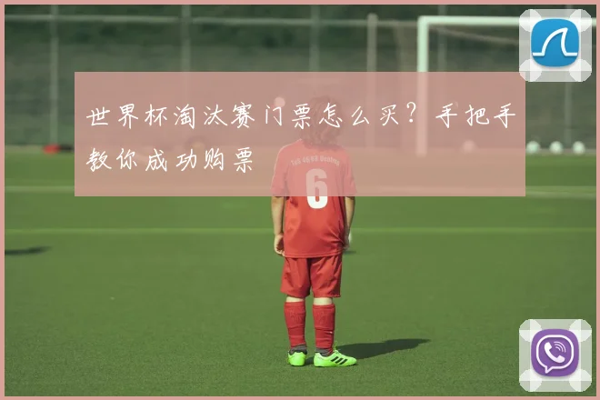 世界杯淘汰赛门票怎么买？手把手教你成功购票