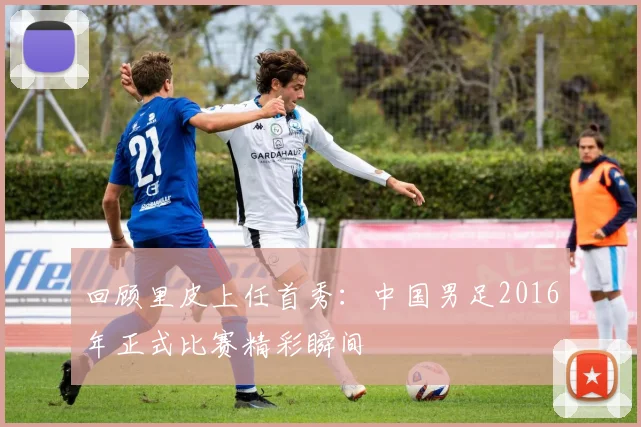 回顾里皮上任首秀:中国男足2016年正式比赛精彩瞬间