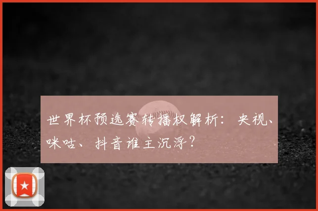 世界杯预选赛转播权解析：央视、咪咕、抖音谁主沉浮？