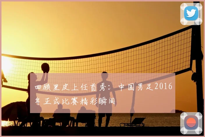 回顾里皮上任首秀：中国男足2016年正式比赛精彩瞬间