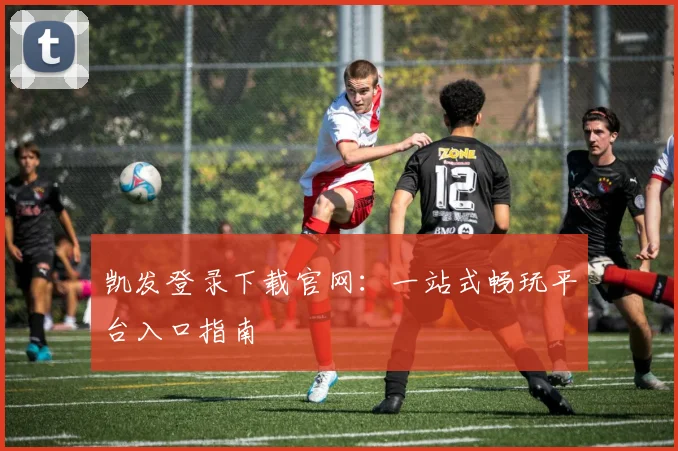 凯发登录下载官网:一站式畅玩平台入口指南
