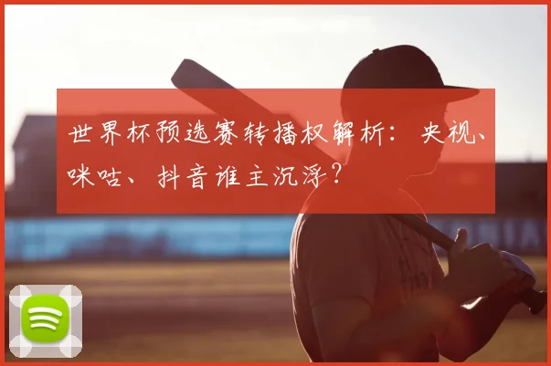 世界杯预选赛转播权解析：央视、咪咕、抖音谁主沉浮？