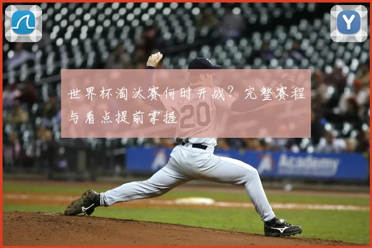 世界杯淘汰赛何时开战？完整赛程与看点提前掌握