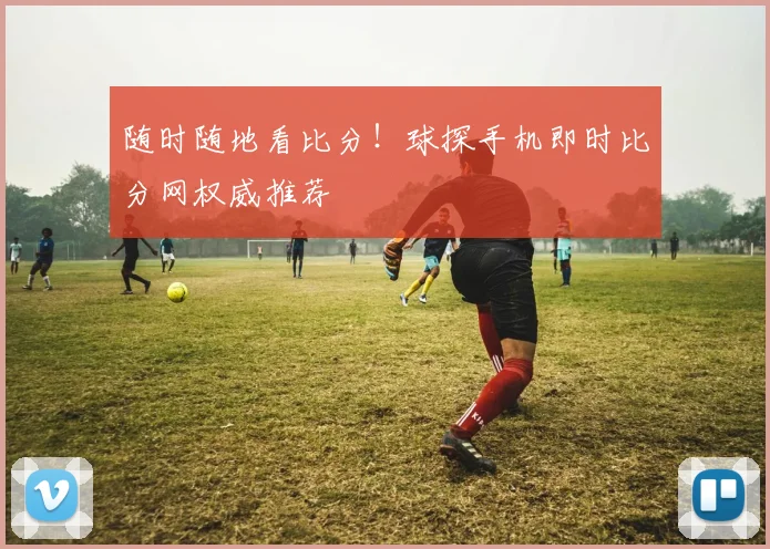 随时随地看比分!球探手机即时比分网权威推荐