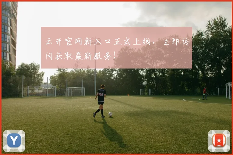 云开官网新入口正式上线，立即访问获取最新服务！