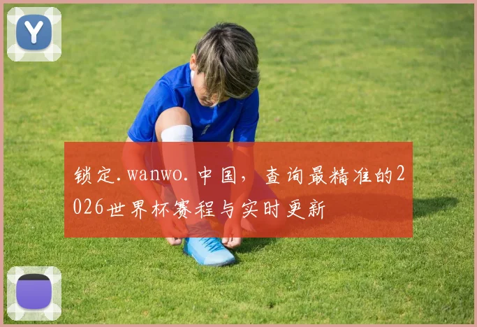 锁定.wanwo.中国，查询最精准的2026世界杯赛程与实时更新