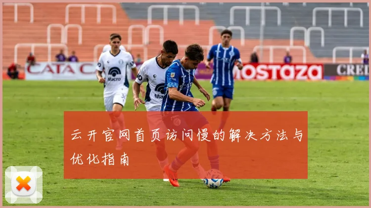 云开官网首页访问慢的解决方法与优化指南