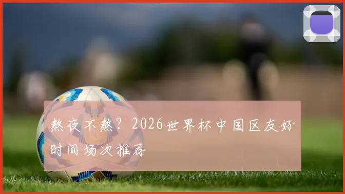 熬夜不熬?2026世界杯中国区友好时间场次推荐