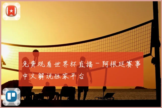 免费观看世界杯直播 - 阿根廷赛事中文解说独家平台