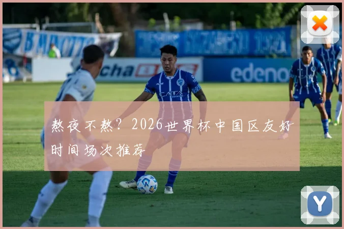 熬夜不熬？2026世界杯中国区友好时间场次推荐