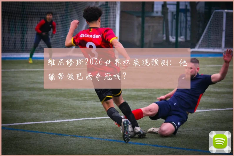 维尼修斯2026世界杯表现预测:他能带领巴西夺冠吗?