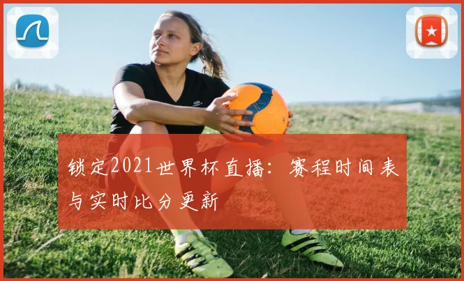 锁定2021世界杯直播:赛程时间表与实时比分更新