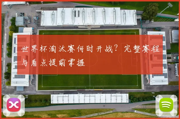 世界杯淘汰赛何时开战？完整赛程与看点提前掌握