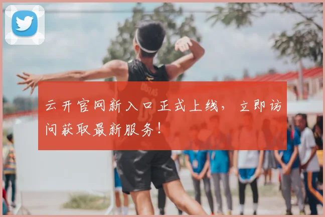 云开官网新入口正式上线,立即访问获取最新服务!