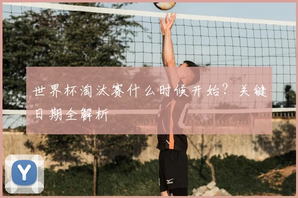 世界杯淘汰赛什么时候开始？关键日期全解析
