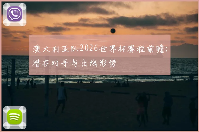 澳大利亚队2026世界杯赛程前瞻：潜在对手与出线形势