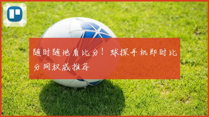 随时随地看比分！球探手机即时比分网权威推荐