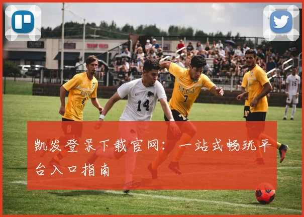 凯发登录下载官网：一站式畅玩平台入口指南