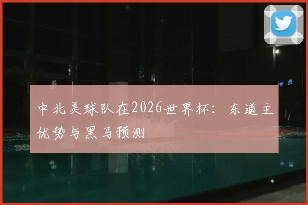 中北美球队在2026世界杯：东道主优势与黑马预测