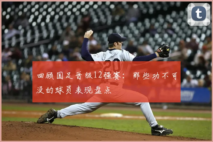 回顾国足晋级12强赛：那些功不可没的球员表现盘点